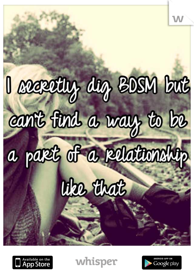 I secretly dig BDSM but can't find a way to be a part of a relationship like that 