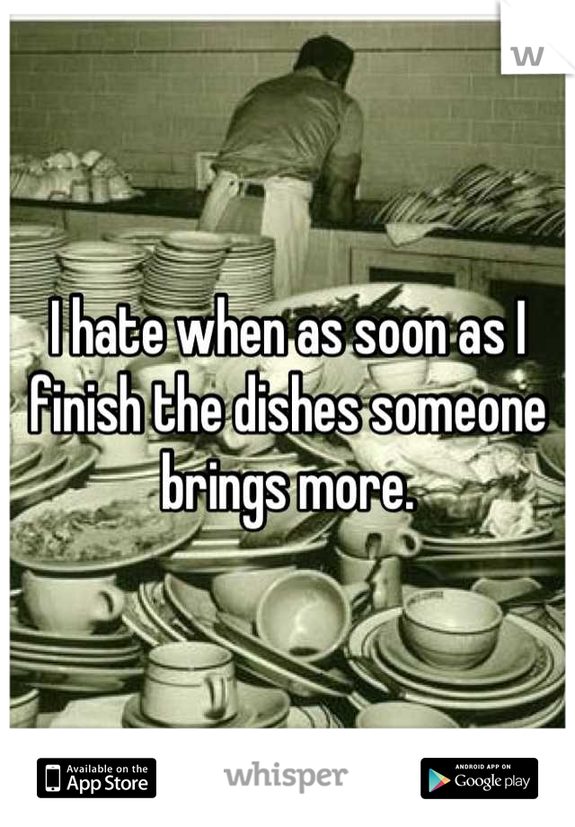 I hate when as soon as I finish the dishes someone brings more.