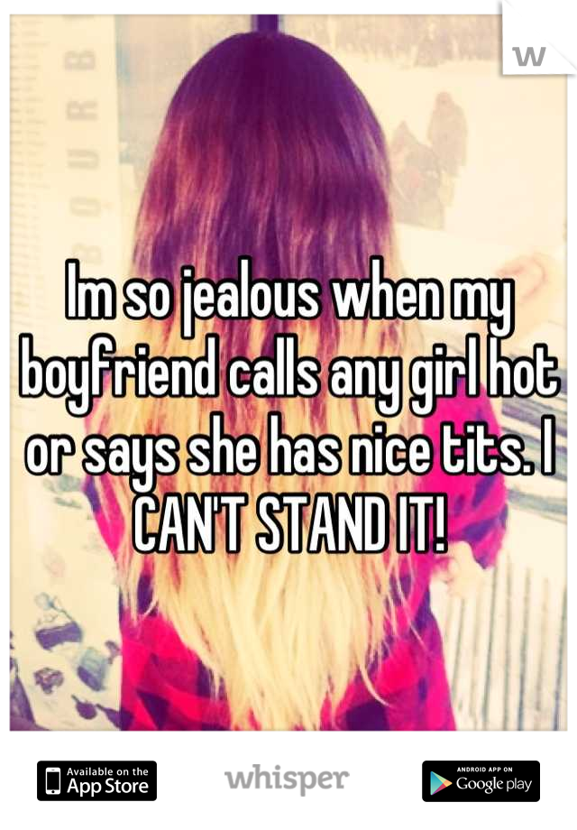 Im so jealous when my boyfriend calls any girl hot or says she has nice tits. I CAN'T STAND IT!