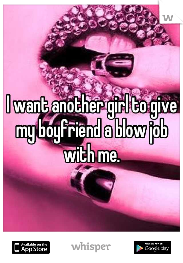 I want another girl to give my boyfriend a blow job with me.