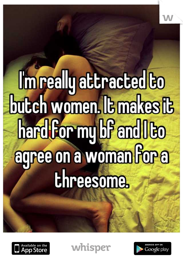 I'm really attracted to butch women. It makes it hard for my bf and I to agree on a woman for a threesome.