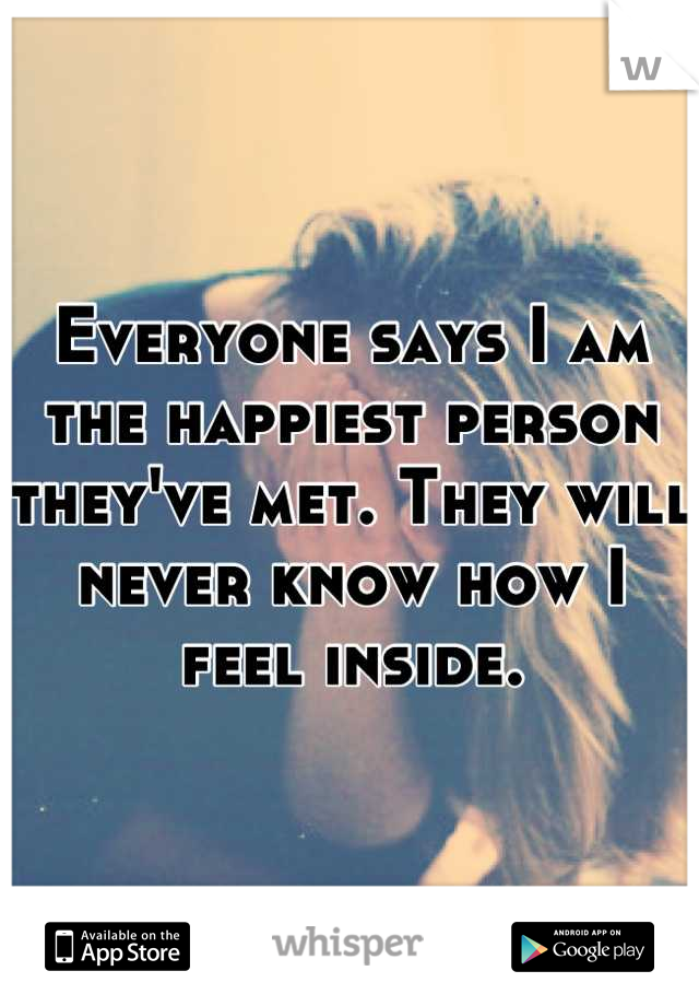 Everyone says I am the happiest person they've met. They will never know how I feel inside.