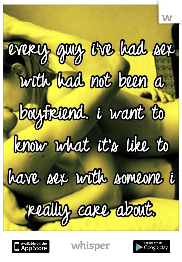 every guy i've had sex with had not been a boyfriend. i want to know what it's like to have sex with someone i really care about.