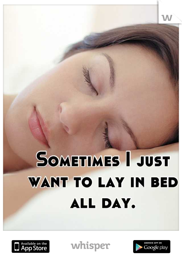 Sometimes I just want to lay in bed all day.