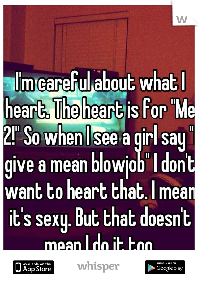 I'm careful about what I heart. The heart is for "Me 2!" So when I see a girl say "I give a mean blowjob" I don't want to heart that. I mean it's sexy. But that doesn't mean I do it too.
