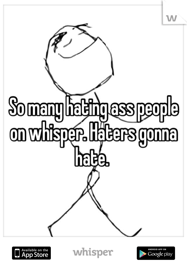 So many hating ass people on whisper. Haters gonna hate. 
