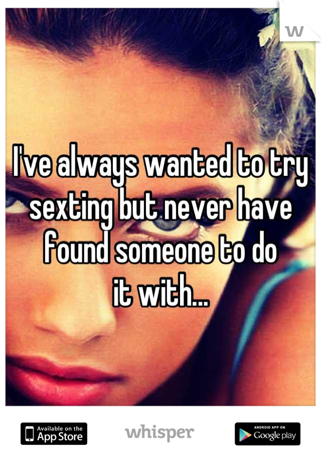 I've always wanted to try
sexting but never have
found someone to do
it with...