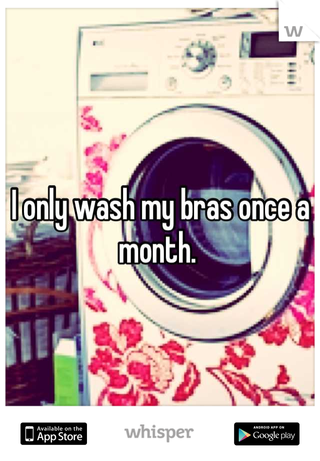 I only wash my bras once a month. 