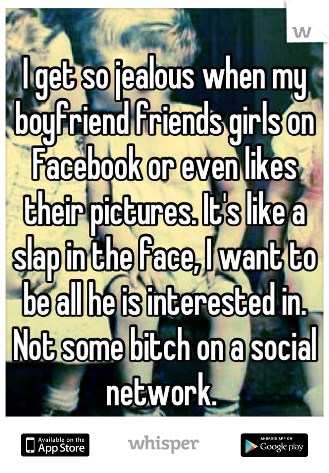 I get so jealous when my boyfriend friends girls on Facebook or even likes their pictures. It's like a slap in the face, I want to be all he is interested in. Not some bitch on a social network. 