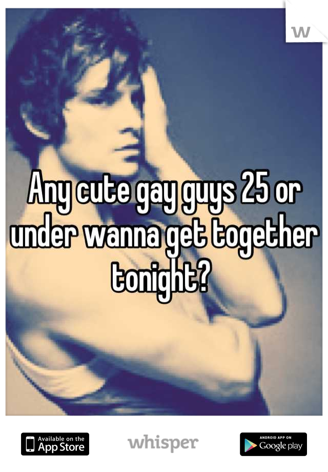 Any cute gay guys 25 or under wanna get together tonight? 
