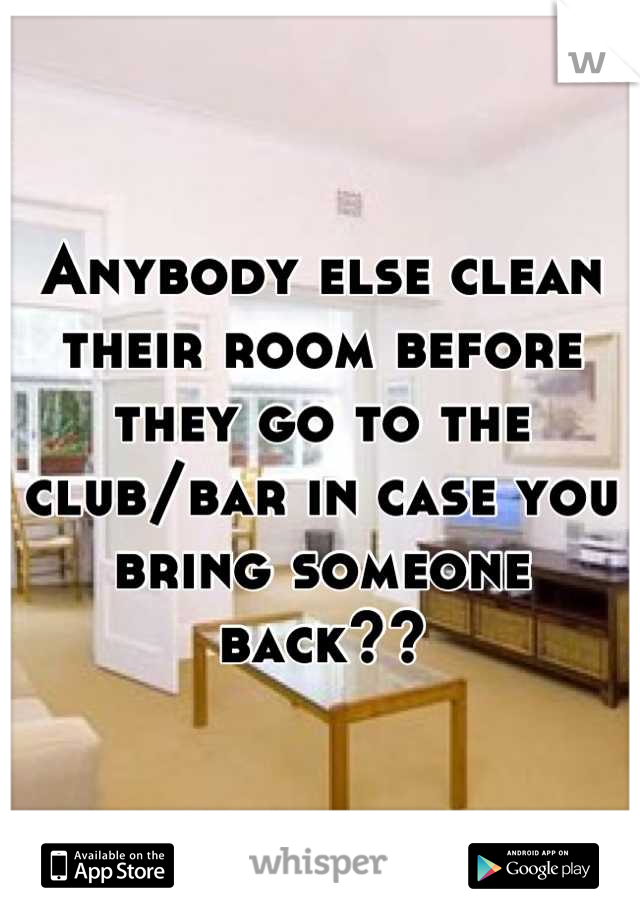 Anybody else clean their room before they go to the club/bar in case you bring someone back??
