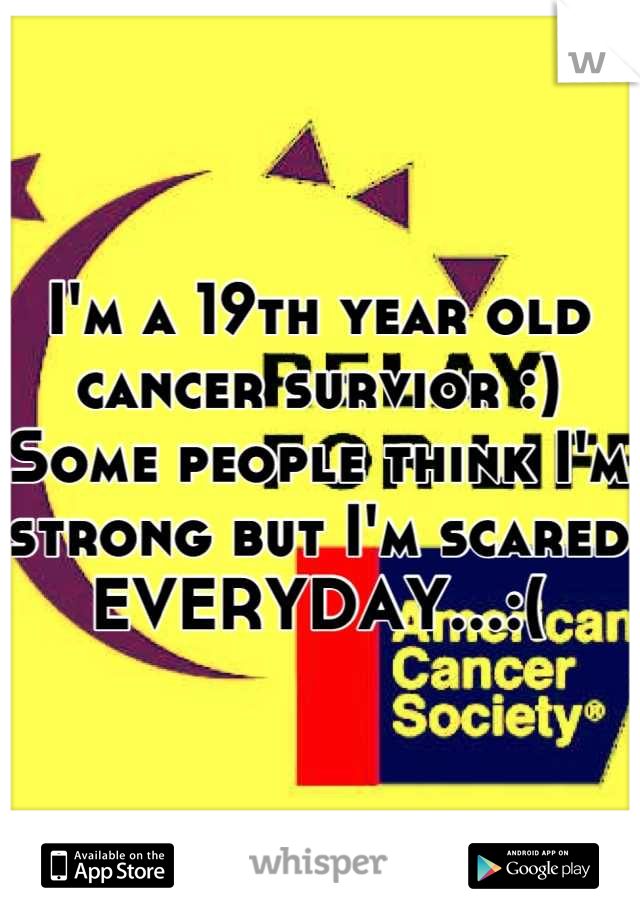 I'm a 19th year old cancer survior :) Some people think I'm strong but I'm scared EVERYDAY...:(
