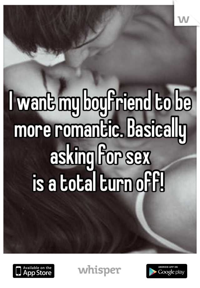 I want my boyfriend to be
more romantic. Basically asking for sex 
is a total turn off! 
