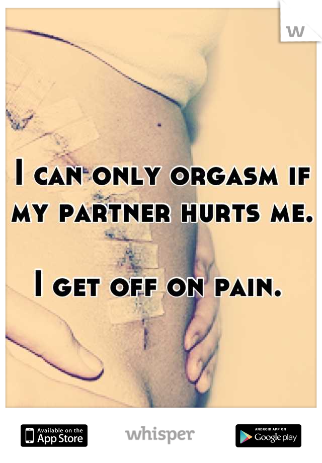 I can only orgasm if my partner hurts me. 

I get off on pain. 
