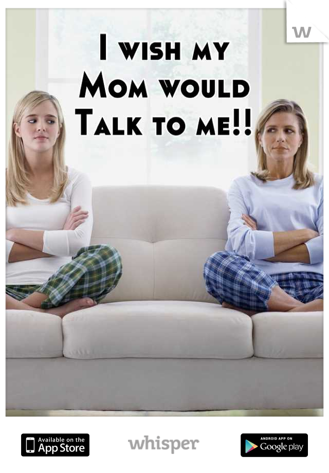 I wish my 
Mom would
Talk to me!!
