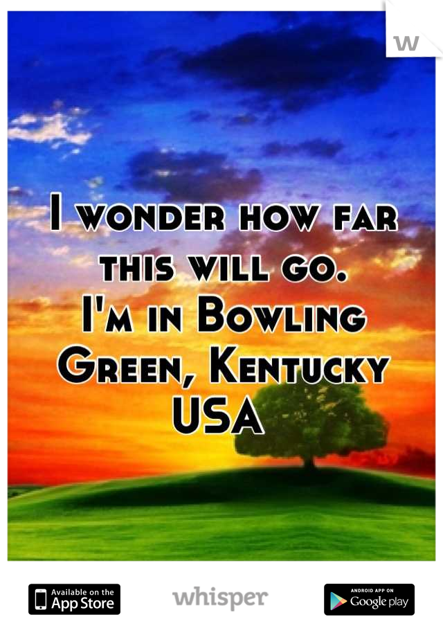 I wonder how far this will go.
I'm in Bowling Green, Kentucky USA 