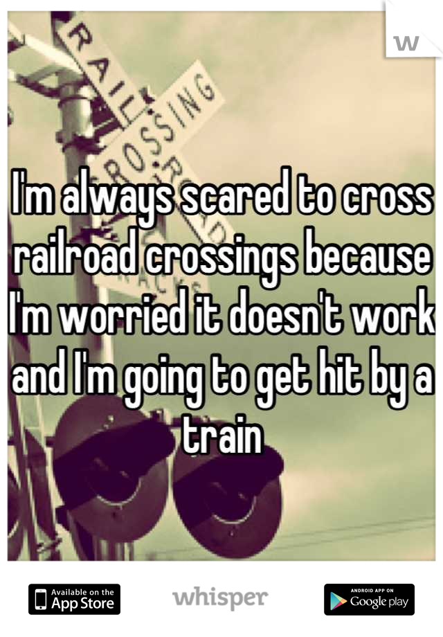 I'm always scared to cross railroad crossings because I'm worried it doesn't work and I'm going to get hit by a train