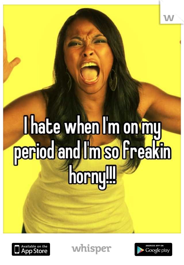 I hate when I'm on my period and I'm so freakin horny!!!