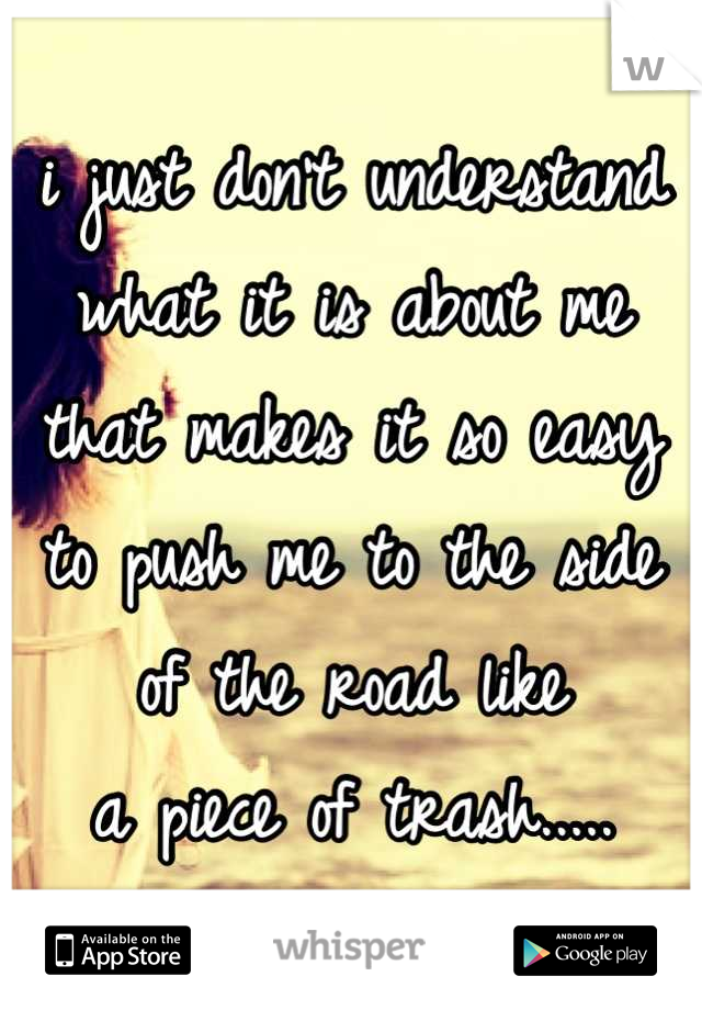 i just don't understand
what it is about me
that makes it so easy
to push me to the side
of the road like
a piece of trash.....