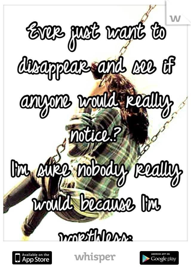Ever just want to disappear and see if anyone would really notice.?
I'm sure nobody really would because I'm worthless;