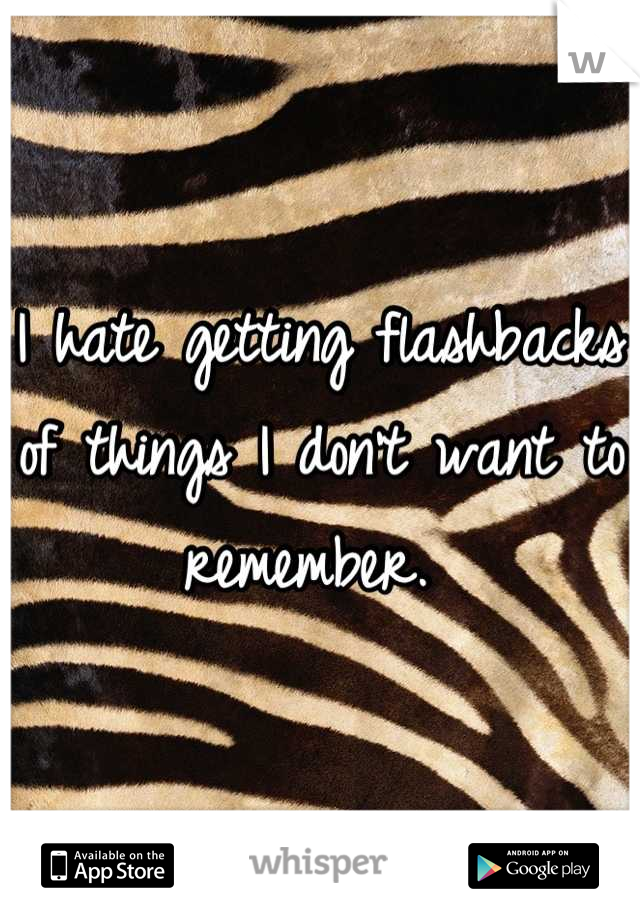 I hate getting flashbacks of things I don't want to remember. 