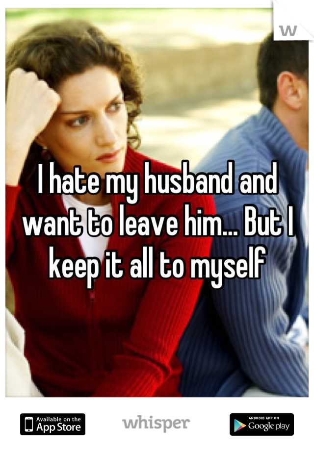 I hate my husband and want to leave him... But I keep it all to myself

