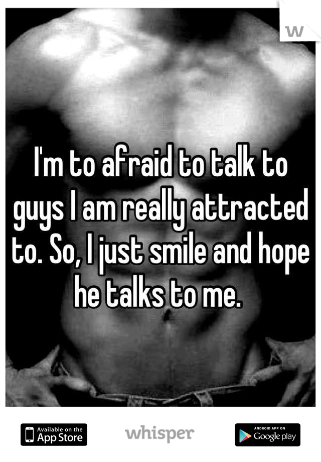 I'm to afraid to talk to guys I am really attracted to. So, I just smile and hope he talks to me. 