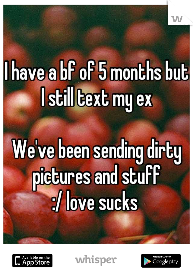 I have a bf of 5 months but I still text my ex

We've been sending dirty pictures and stuff
:/ love sucks 