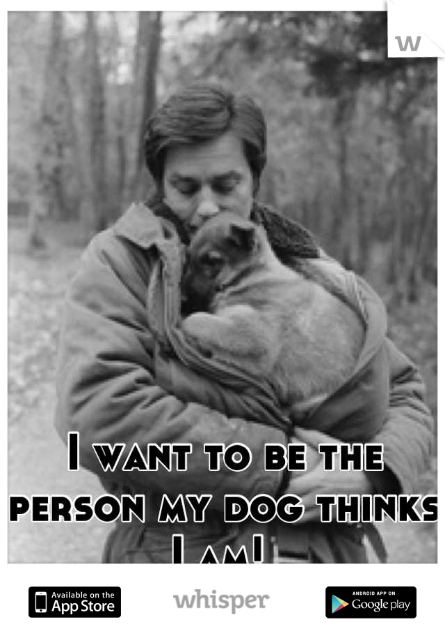I want to be the person my dog thinks I am! 