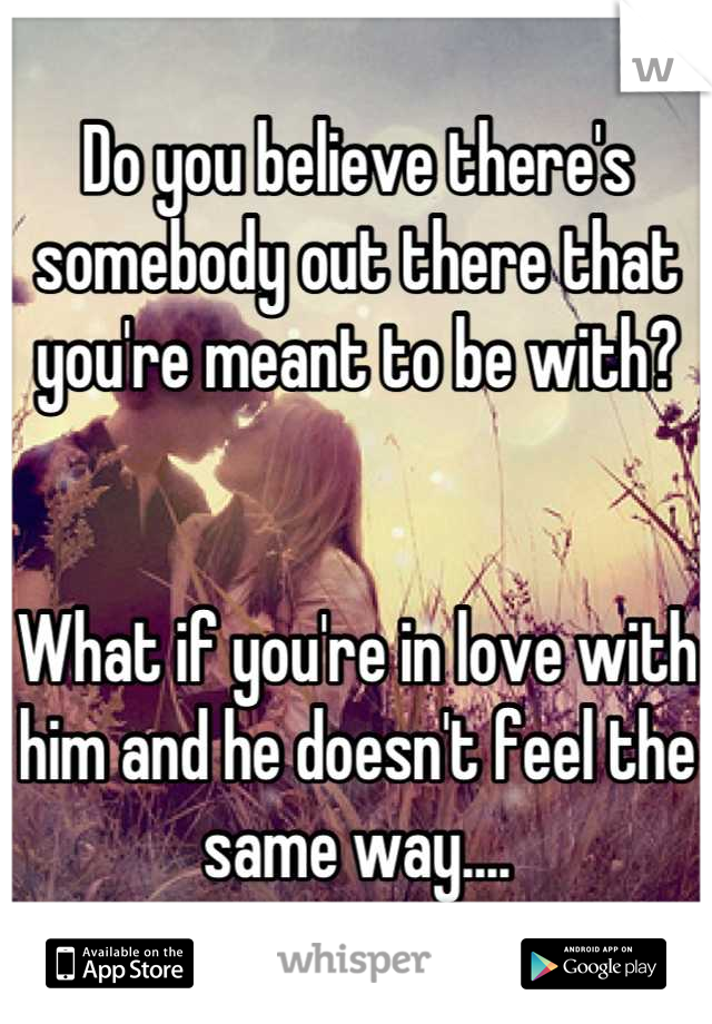 Do you believe there's somebody out there that you're meant to be with?


What if you're in love with him and he doesn't feel the same way....