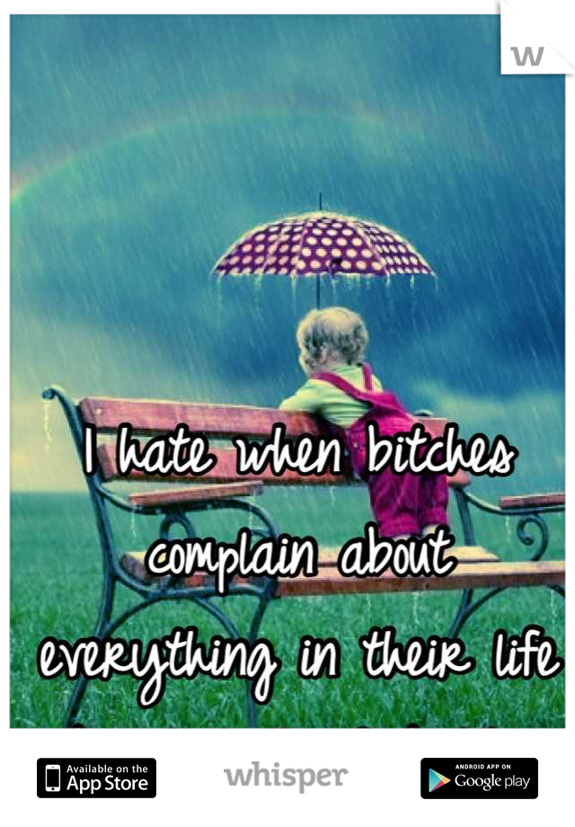 I hate when bitches complain about everything in their life like shut the fuck UP! 