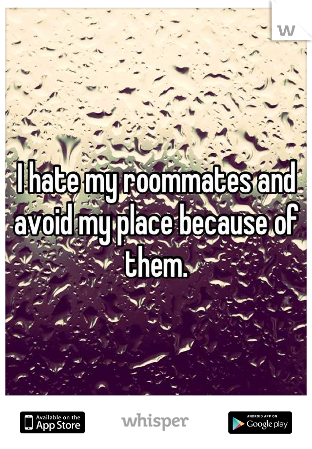 I hate my roommates and avoid my place because of them.