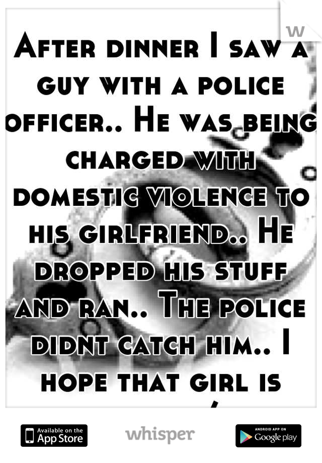 After dinner I saw a guy with a police officer.. He was being charged with domestic violence to his girlfriend.. He dropped his stuff and ran.. The police didnt catch him.. I hope that girl is warned/: