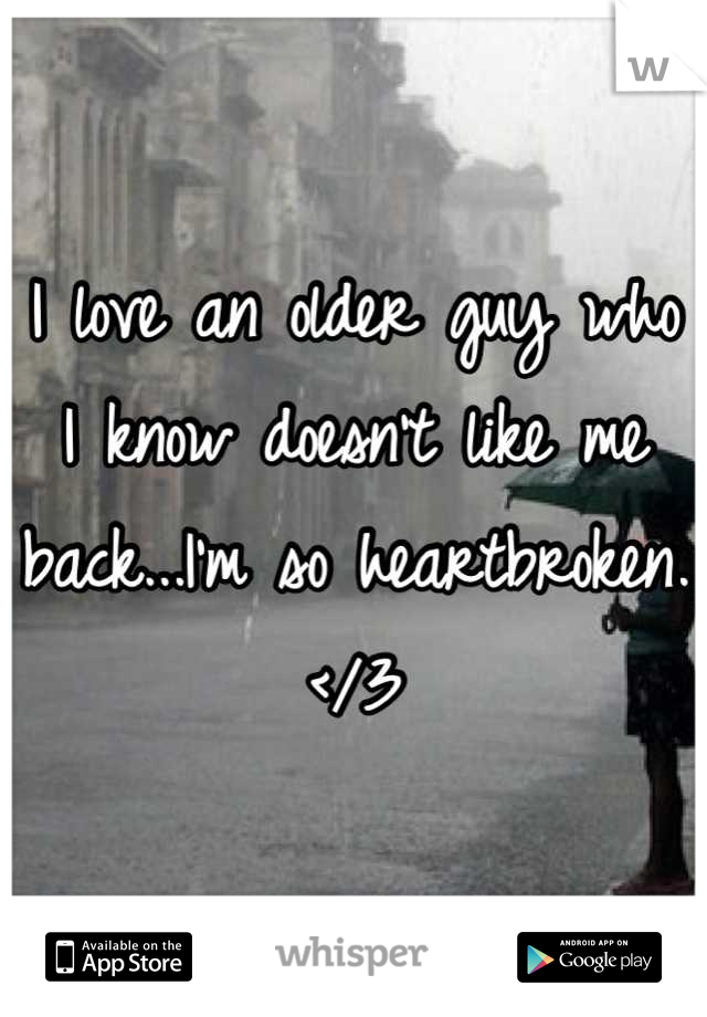 I love an older guy who I know doesn't like me back...I'm so heartbroken. </3