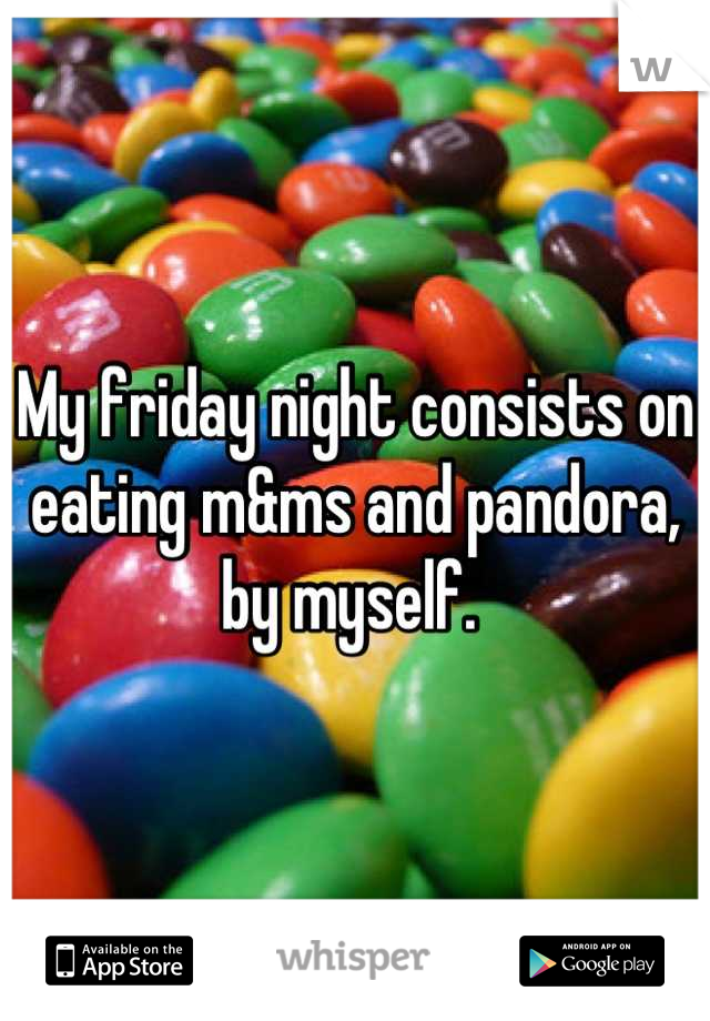 My friday night consists on eating m&ms and pandora, by myself. 