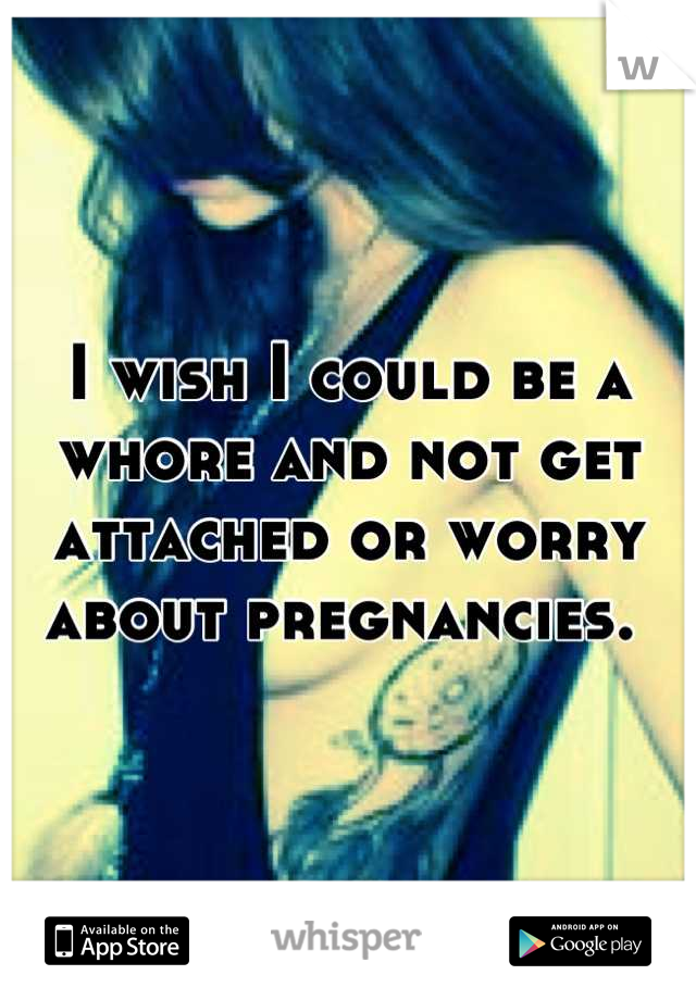 I wish I could be a whore and not get attached or worry about pregnancies. 