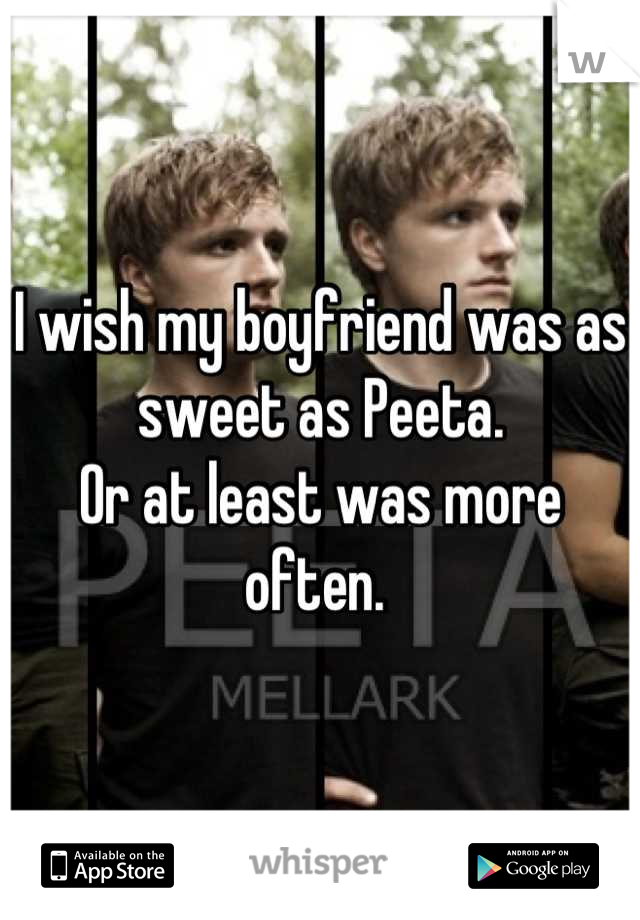 I wish my boyfriend was as sweet as Peeta.
Or at least was more often. 