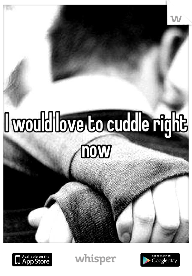 I would love to cuddle right now