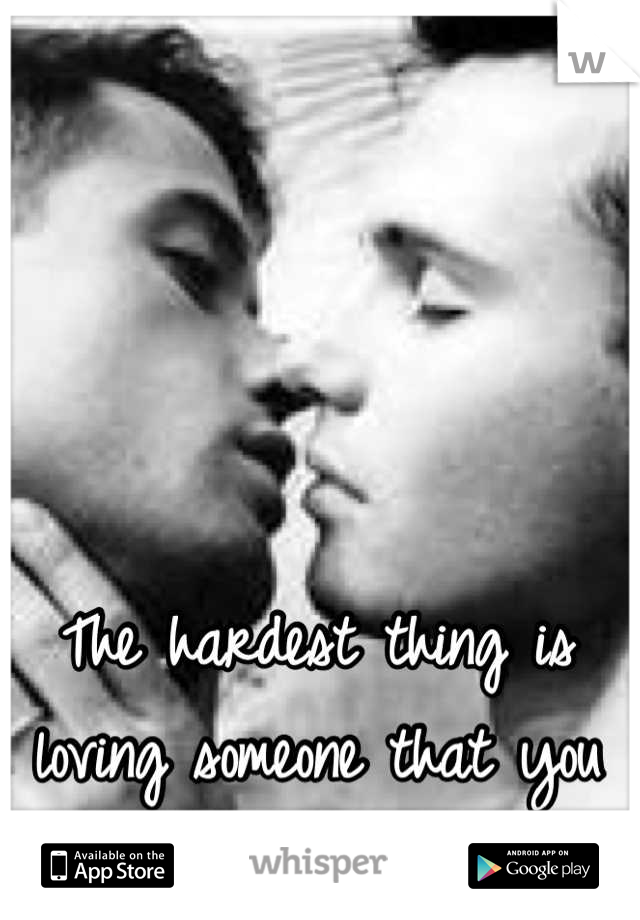 The hardest thing is loving someone that you cant have