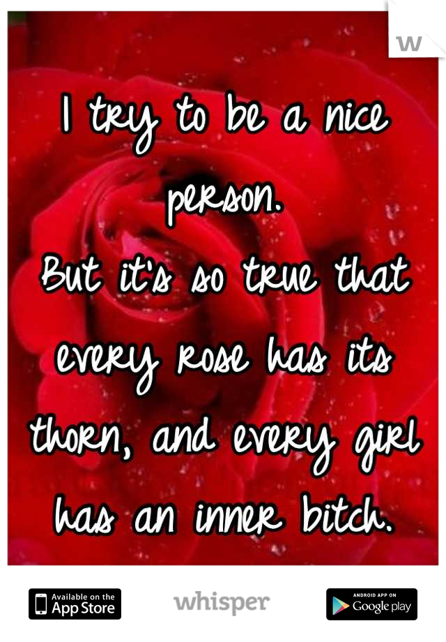 I try to be a nice person.
But it's so true that every rose has its thorn, and every girl has an inner bitch.