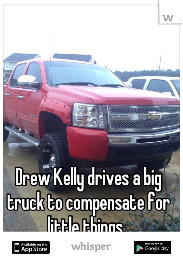 Drew Kelly drives a big truck to compensate for little things. 
