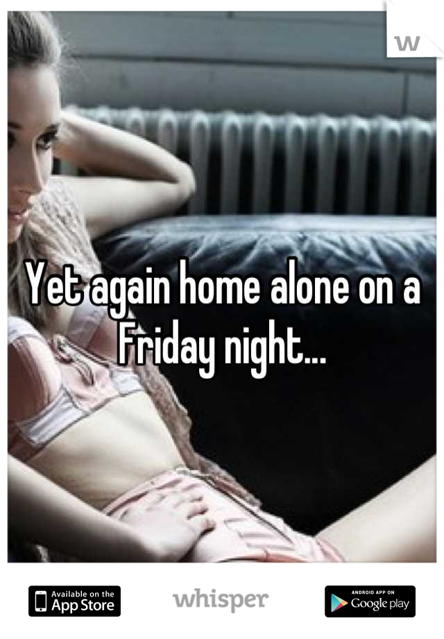 Yet again home alone on a Friday night...