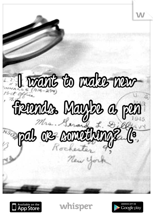 I want to make new friends. Maybe a pen pal or something? (:
