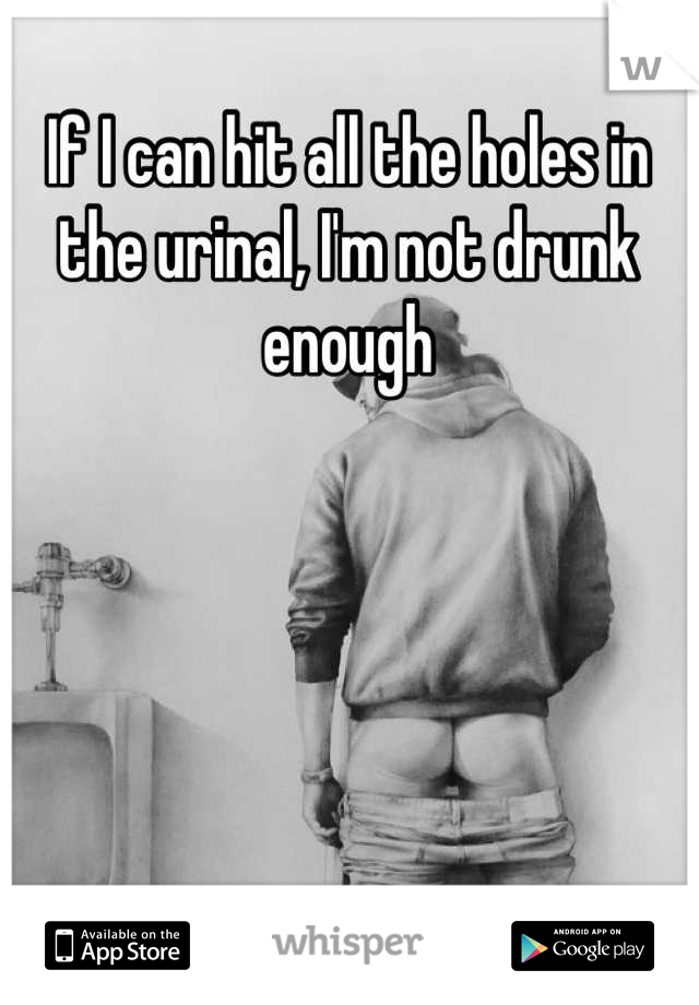 If I can hit all the holes in the urinal, I'm not drunk enough