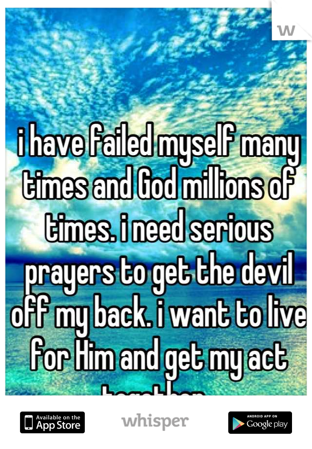 i have failed myself many times and God millions of times. i need serious prayers to get the devil off my back. i want to live for Him and get my act together. 
