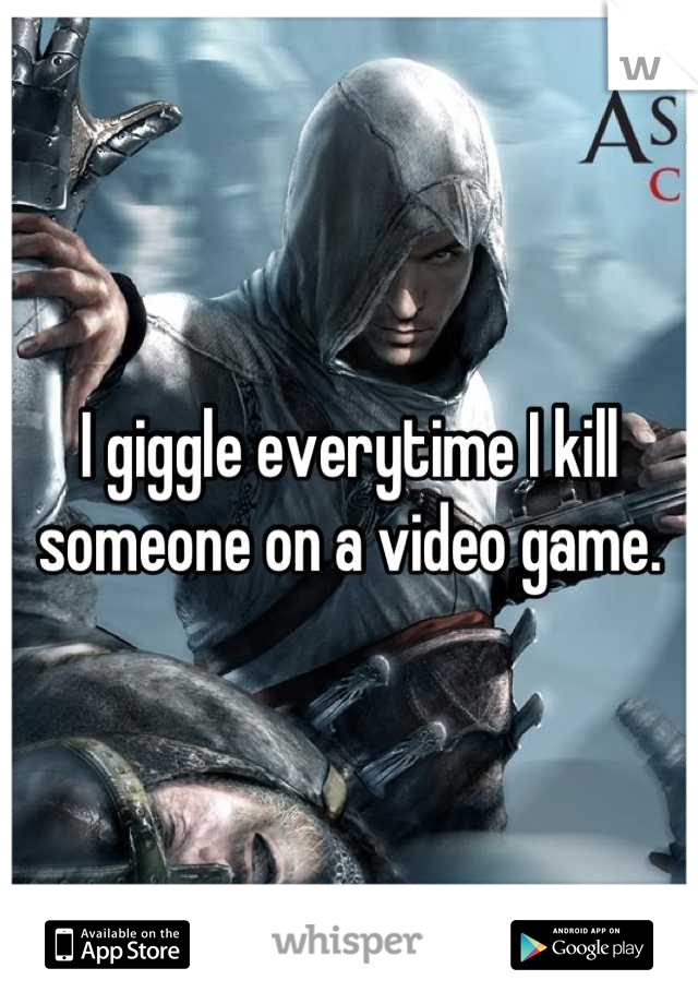 I giggle everytime I kill someone on a video game.