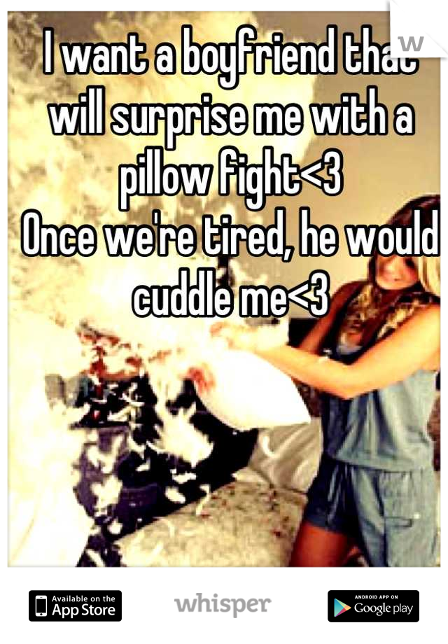 I want a boyfriend that will surprise me with a pillow fight<3
Once we're tired, he would cuddle me<3