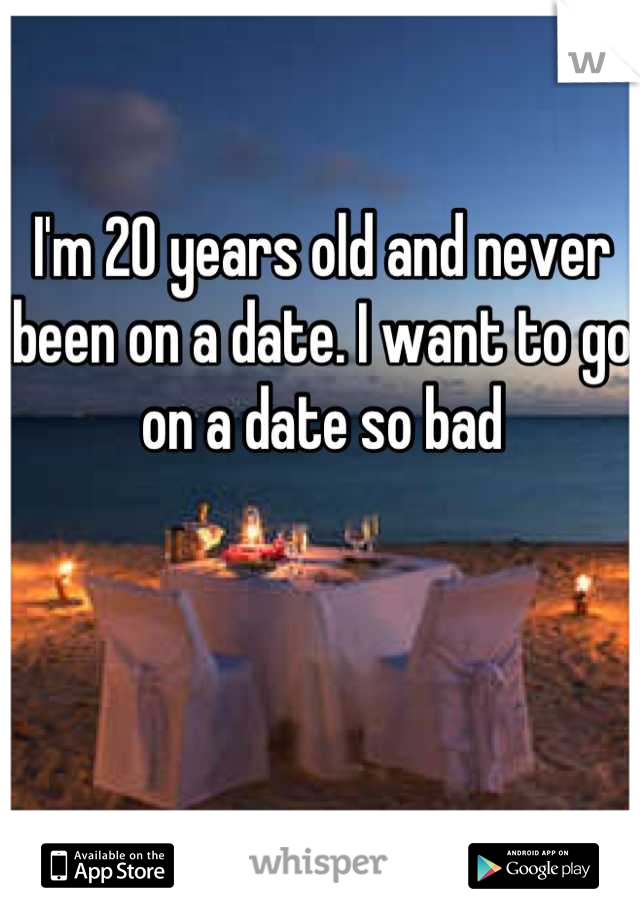 I'm 20 years old and never been on a date. I want to go on a date so bad