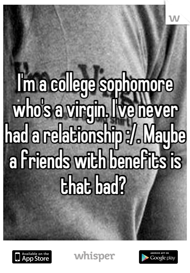 I'm a college sophomore who's a virgin. I've never had a relationship :/. Maybe a friends with benefits is that bad? 