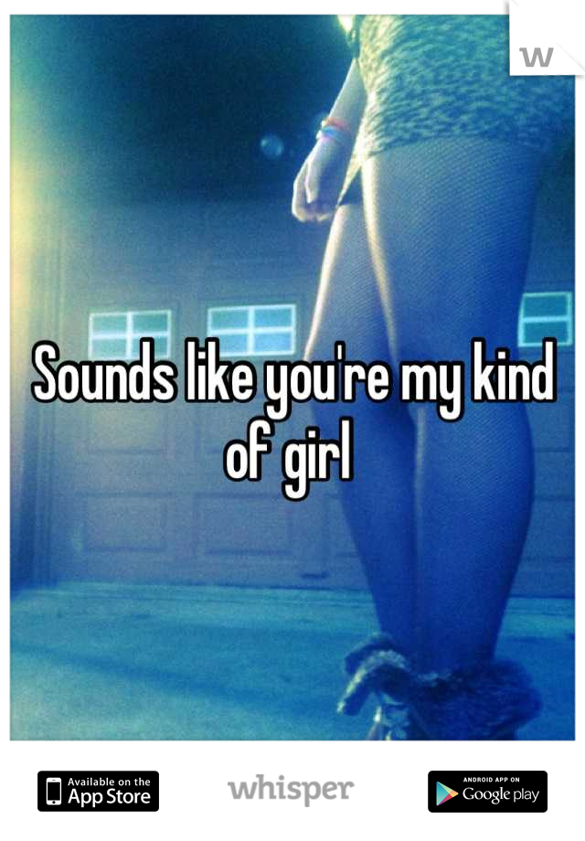 Sounds like you're my kind of girl 